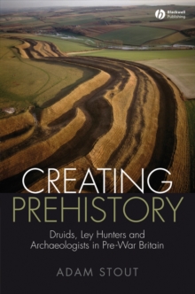 Creating Prehistory : Druids, Ley Hunters and Archaeologists in Pre-War Britain