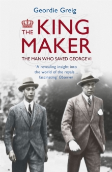 The King Maker : The Man Who Saved George VI