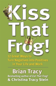 Kiss That Frog! : 12 Great Ways to Turn Negatives into Positives in Your Life and Work