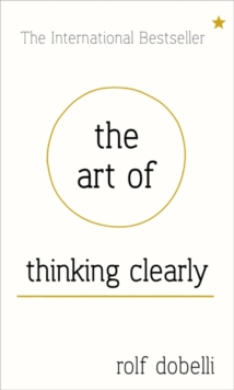 The Art of Thinking Clearly: Better Thinking, Better Decisions, Hardback Book The Art of Thinking Clearly: Better Thinking, Better Decisions, Hardback Book