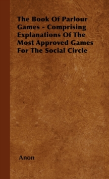 The Book Of Parlour Games - Comprising Explanations Of The Most Approved Games For The Social Circle