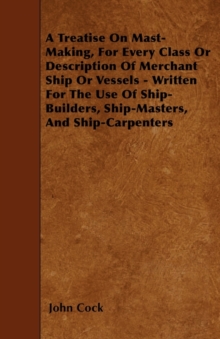 A Treatise On Mast-Making, For Every Class Or Description Of Merchant Ship Or Vessels - Written For The Use Of Ship-Builders, Ship-Masters, And Ship-Carpenters