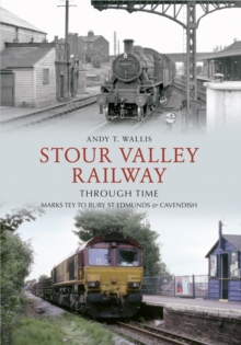 Stour Valley Railway Through Time : Marks Tey to Bury St Edmunds & Cavendish