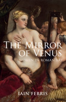 The Mirror of Venus : Women in Roman Art