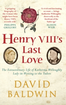 Henry VIII's Last Love : The Extraordinary Life of Katherine Willoughby, Lady in Waiting to the Tudors