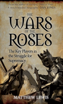 The Wars of the Roses : The Key Players in the Struggle for Supremacy