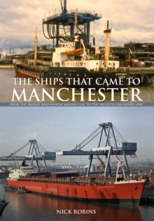 The Ships That Came to Manchester : From the Mersey and Weaver Sailing Flat to the Mighty Container Ship