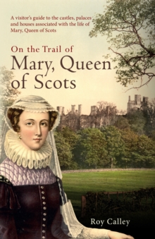 On the Trail of Mary, Queen of Scots : A visitors guide to the castles, palaces and houses associated with the life of Mary, Queen of Scots