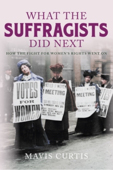 What the Suffragists Did Next : How the Fight for Women's Right Went on, Hardback Book What the Suffragists Did Next : How the Fight for Women's Right Went on, Hardback Book