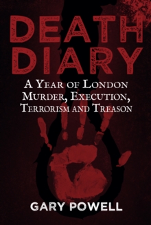 Death Diary : A Year of London Murder, Execution, Terrorism and Treason