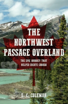 The Northwest Passage Overland : The Epic Journey that Helped Create Canada