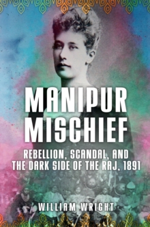 Manipur Mischief : Rebellion, Scandal, and the Dark Side of the Raj, 1891