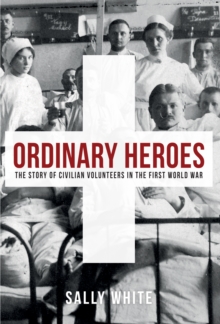Ordinary Heroes : The Story of Civilian Volunteers in the First World War, Hardback Book Ordinary Heroes : The Story of Civilian Volunteers in the First World War, Hardback Book