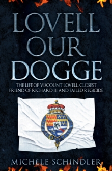 Lovell our Dogge : The Life of Viscount Lovell, Closest Friend of Richard III and Failed Regicide