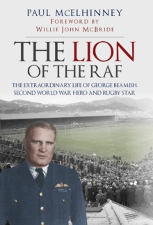 The Lion of the RAF : The Extraordinary Life of George Beamish, Second World War Hero and Rugby Star