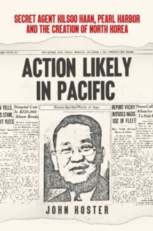 Action Likely in Pacific : Secret Agent Kilsoo Haan, Pearl Harbor and the Creation of North Korea