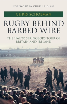 Rugby Behind Barbed Wire : The 1969/70 Springboks Tour of Britain and Ireland