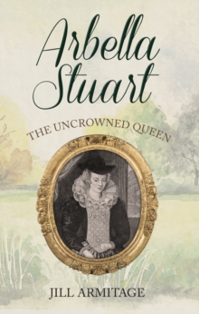 Arbella Stuart : The Uncrowned Queen