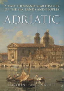 Adriatic : A Two-Thousand-Year History of the Sea, Lands and Peoples