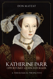 Katherine Parr : Opportunist, Queen, Reformer: A Theological Perspective