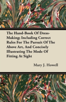 The Hand-Book Of Dress-Making; Including Correct Rules For The Pursuit Of The Above Art, And Concisely Illustrating The Mode Of Fitting At Sight