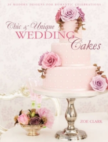 Chic & Unique Wedding Cakes : 30 Modern Designs for Romantic Celebrations, Hardback Book Chic & Unique Wedding Cakes : 30 Modern Designs for Romantic Celebrations, Hardback Book