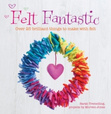 Felt Fantastic : Over 25 Brilliant Things to Make with Wool Felt