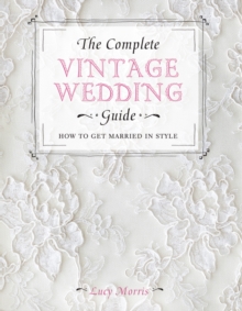 The Complete Vintage Wedding Guide : How to Get Married In Style, Hardback Book The Complete Vintage Wedding Guide : How to Get Married In Style, Hardback Book