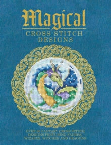 Magical Cross Stitch Designs : Over 60 Fantasy Cross Stitch Designs Featuring Unicorns, Dragons, Witches and Wizards