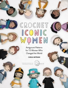 Crochet Iconic Women : Amigurumi Patterns for 15 Women Who Changed the World