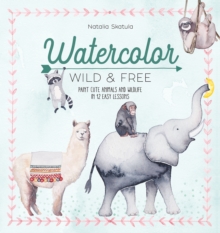 Watercolor Wild and Free : Paint Cute Animals and Wildlife in 12 Easy Lessons