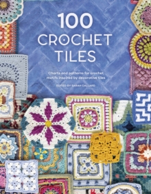 100 Crochet Tiles : Charts and Patterns for Crochet Motifs Inspired by Decorative Tiles