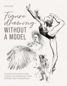 Figure Drawing Without A Model : Anatomy, Movement And Character Expression From Memory And Imagination