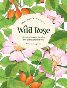 The Little Wild Library: Wild Rose : Simple Things to Do with the Plants Around You.