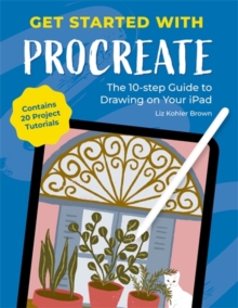 Get Started with Procreate : The 10-Step Guide to Drawing on Your iPad: Contains 20 Project Tutorials