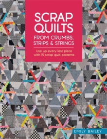 Scrap Quilts from Crumbs, Strips and Strings : Use Up Every Last Piece with 15 Scrap Quilt Patterns