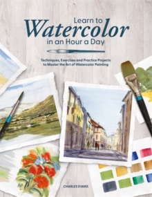 Learn to Watercolor in an Hour a Day : Techniques, Exercises and Practice Projects to Master the Art of Watercolor Painting