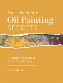 The Little Book of Oil Painting Secrets : A World of Practical Art in Your Pocket