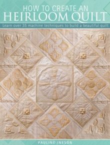 How to Create an Heirloom Quilt : Learn Over 35 Machine Techniques to Build a Beautiful Quilt