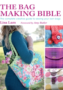 The Bag Making Bible : The Complete Guide to Sewing and Customizing Your Own Unique Bags