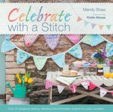 Celebrate with a Stitch : Over 20 Gorgeous Sewing, Stitching and Embroidery Projects for Every Occasion