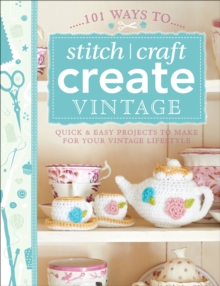 101 Ways to Stitch, Craft, Create Vintage : Quick & Easy Projects to Make for Your Vintage Lifestyle