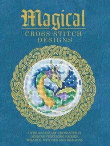 Magical Cross Stitch Designs : Over 60 Fantasy Cross Stitch Designs Featuring Fairies, Wizards, Witches and Dragons