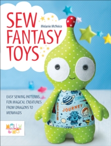 Sew Fantasy Toys : Easy Sewing Patterns for Magical Creatures from Dragons to Mermaids