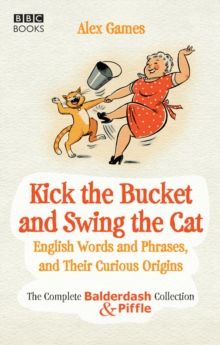 Kick the Bucket and Swing the Cat : The complete Balderdash & Piffle collection of English Words, and Their Curious Origins