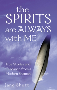 The Spirits Are Always With Me : True Stories and Guidance From A Modern Shaman