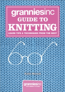 Grannies, Inc. Guide to Knitting : Learn Tips, Techniques and Patterns from the Best