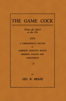 The Game Cock: From the Shell to the Pit - A Comprehensive Treatise on Gameness, Selecting, Mating, Breeding, Walking and Conditionin