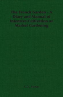 The French Garden - A Diary and Manual of Intensive Cultivation or Market Gardening