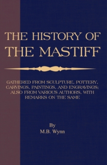 History of The Mastiff - Gathered From Sculpture, Pottery, Carvings, Paintings and Engravings; Also From Various Authors, With Remarks On Same (A Vintage Dog Books Breed Classic)